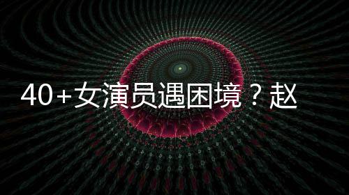 女性演赵薇很难出头演员遇困有女员都境所